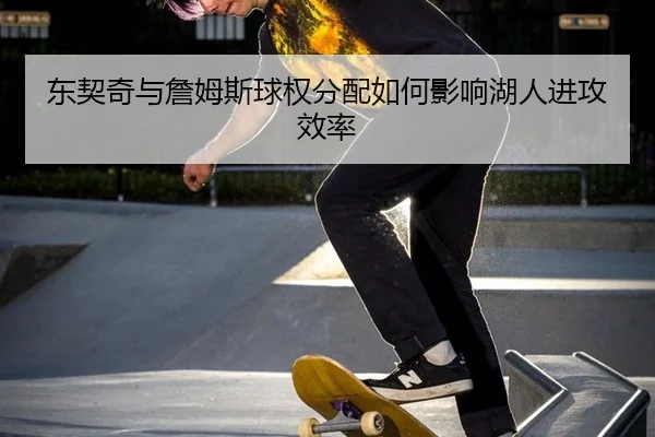 东契奇与詹姆斯球权分配如何影响湖人进攻效率