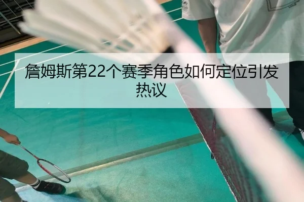 詹姆斯第22个赛季角色如何定位引发热议